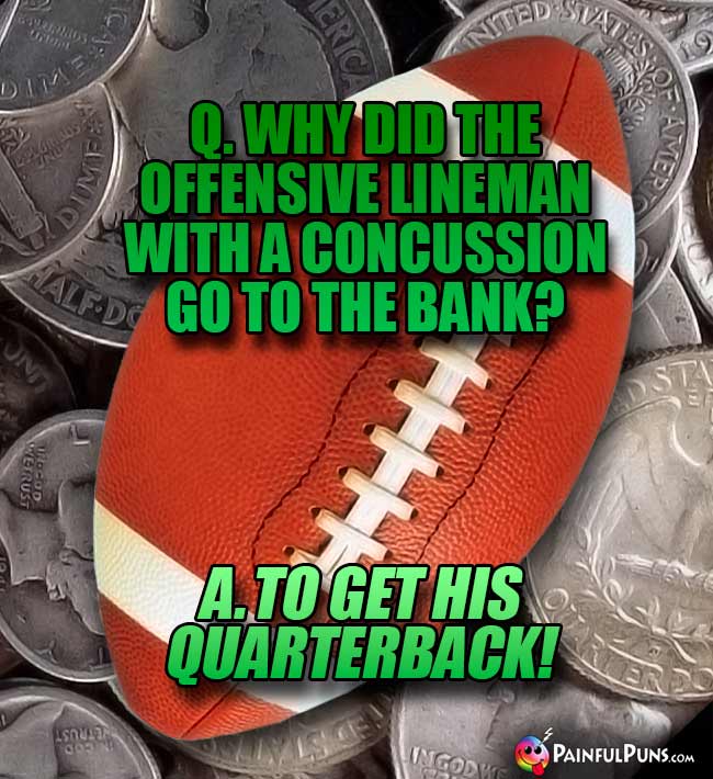 Q. Why did the offensive lineman with a concussion go to the bank? A. To get his quarterback!