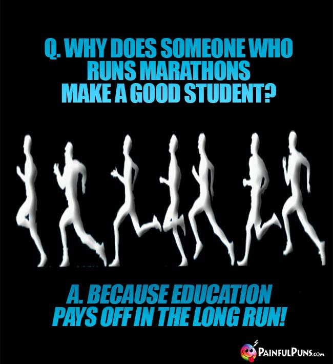 Q. Why does someone who runs marathons make a good student? A. Because education pays off in the long run!