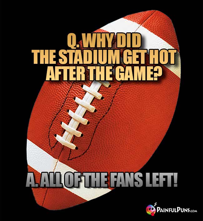 Q. Why did the stadium get hot after the game? A. All of the fans left!