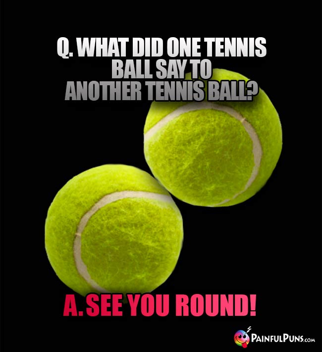 Q. What did one tennis ball say to another tennis ball? A. See you round!