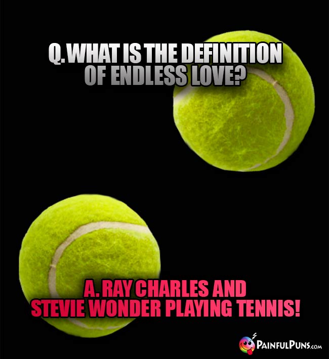 Q. What is the definition of endlesss love? A. Ray Charles and Stevie Wonder playing tennis!