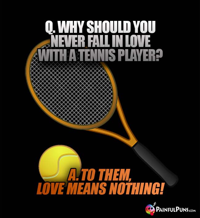 Q. Why sould you never fall in love with a tennis Player? A. To them, love means nothing!