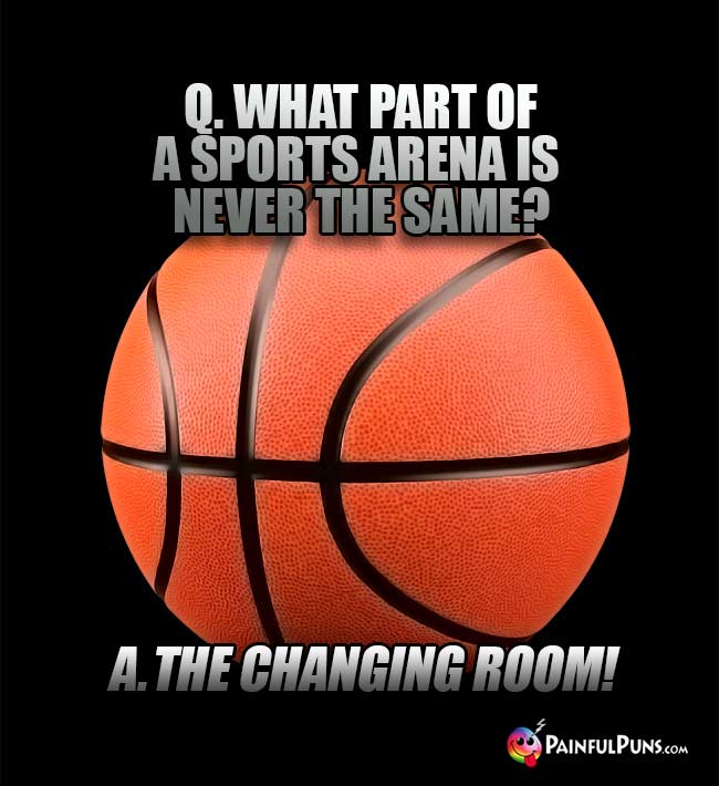 Q. What part of a sports arena is never the same? A. The Changing Room!