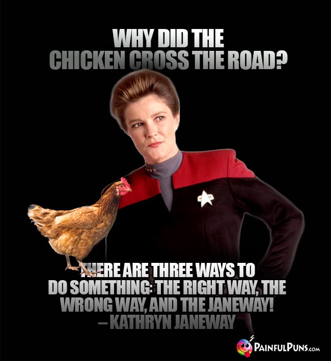 Why did the chicken cross the road? There are three ways to do something: The right way, the wrong way, and the Janeway! – Kathryn Janeway