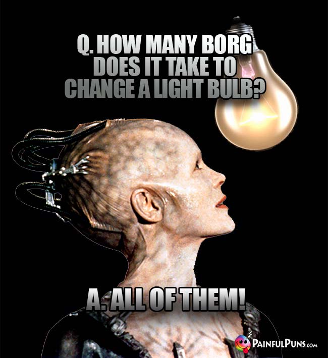 Q. How many Borgs does it take to change a light bulb? A. All of them!