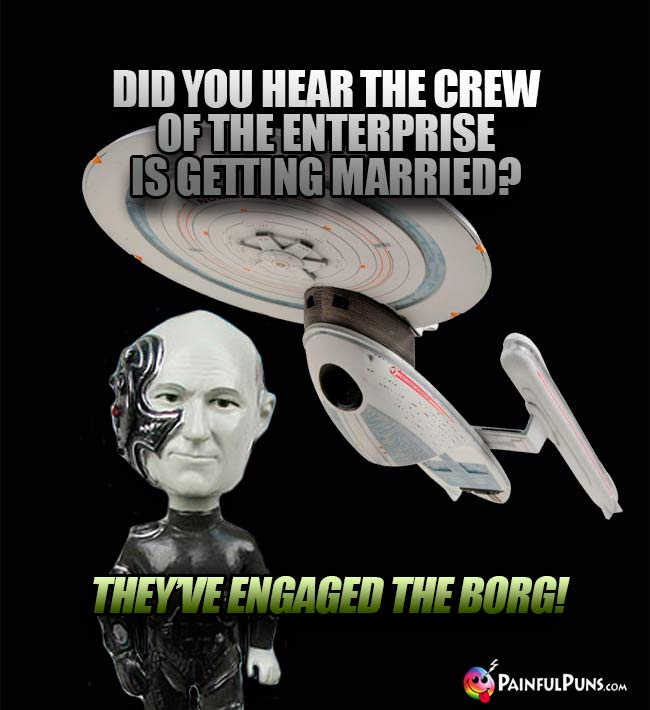 Did you hear the crew of the Enterprise is getting married? They've engaged the Borg!