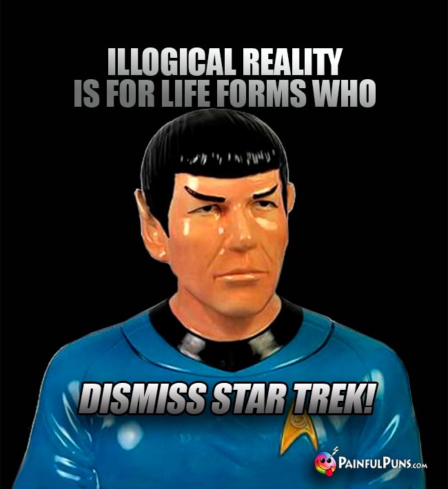 Spock Says: Illogical reality is for life forms who dismisss Star Trek!