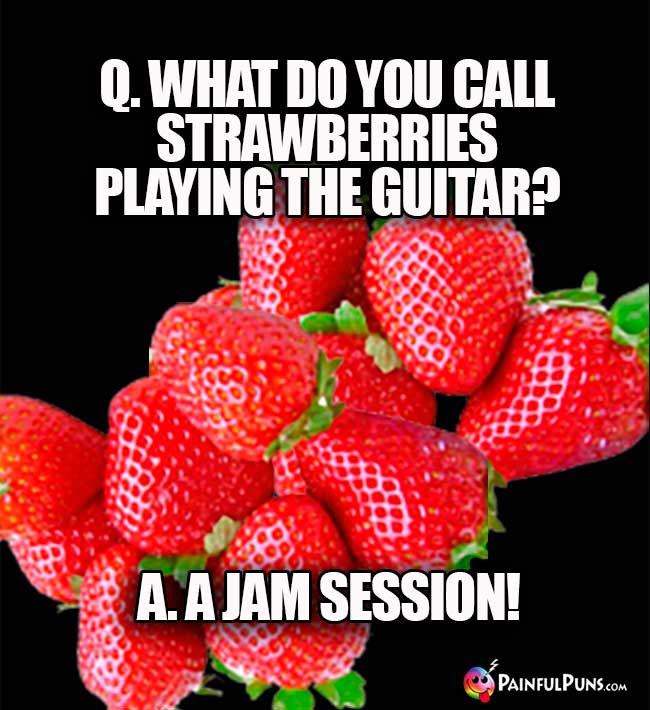Q. What do you call strawberries playing the guitar? A. jam session!