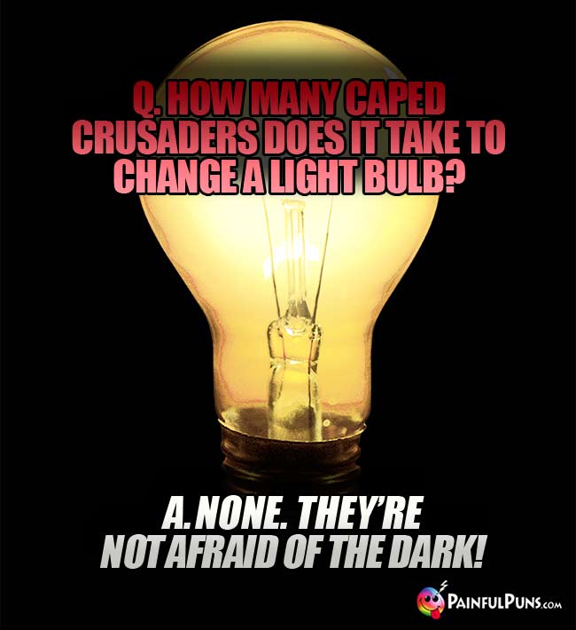 Q. How many caped crusaders does it take to change a light bulb? A. None. They're not afraid of the dark!