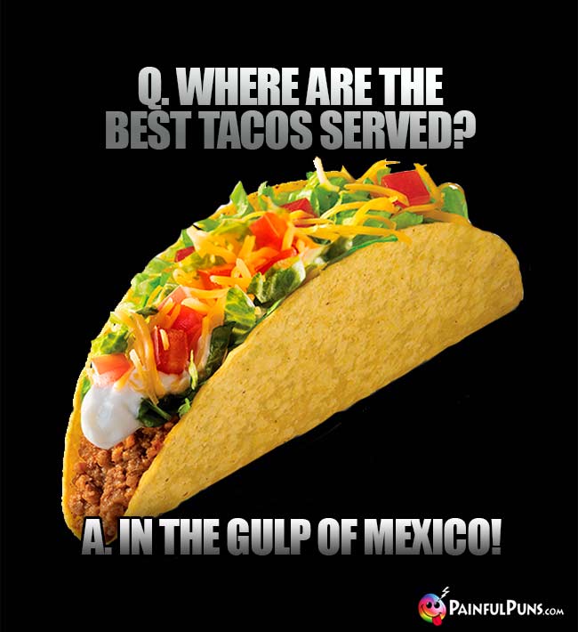 Q. Where are the best tacos served? A. In the Gulp of Mexico!
