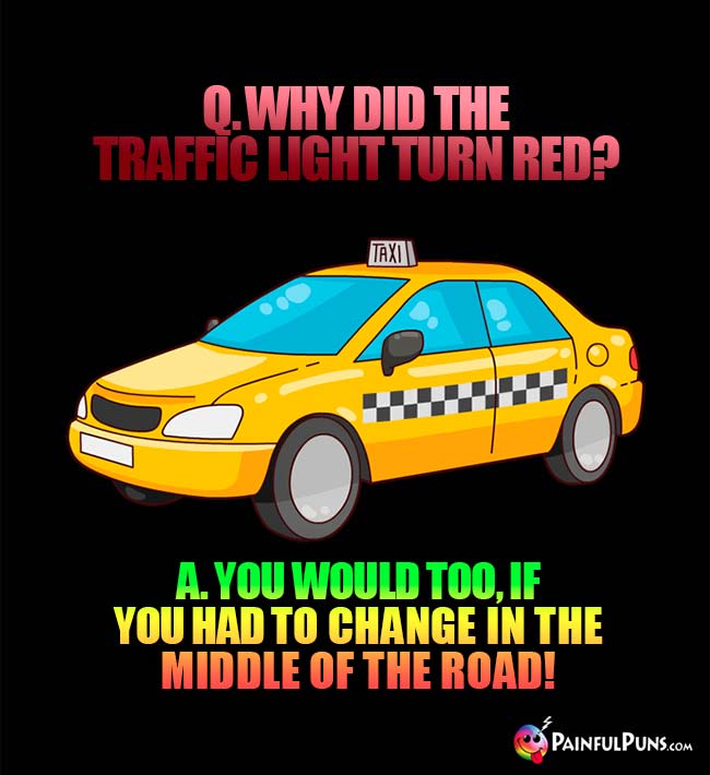 Q. Why did the traffic light turn red? A. You would too, if you had to change in the middle of the road!
