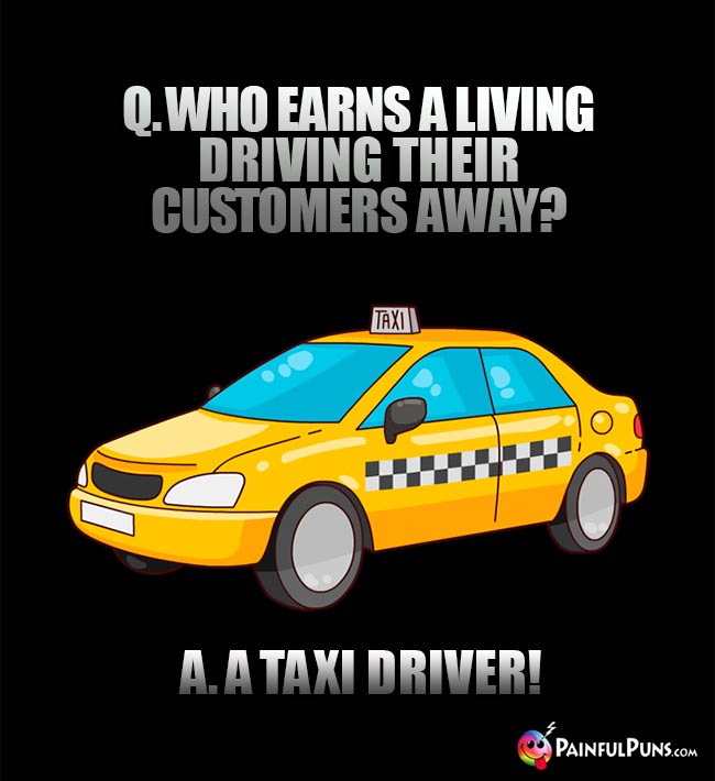 Q. Who earns a living driving their customers away? A. A taxi driver!