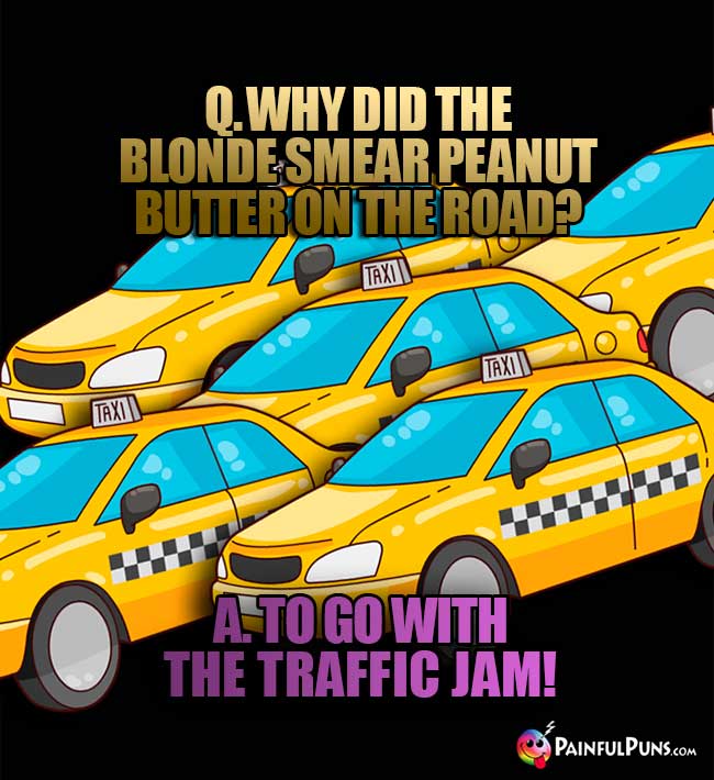 Q. Why did the blonde smear peanut butter on the road? A. To go with the traffic jam!