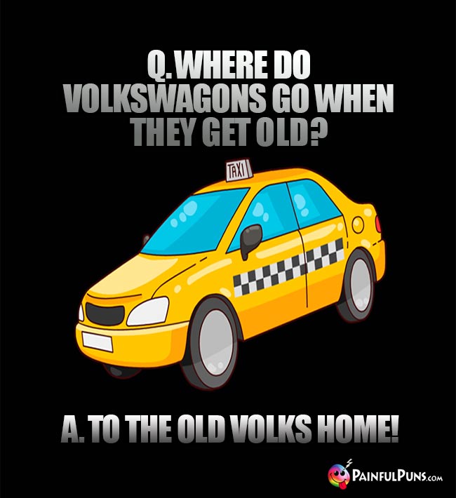 Q. Where do Volkswagons go when they get old? A. To the old Volks home!