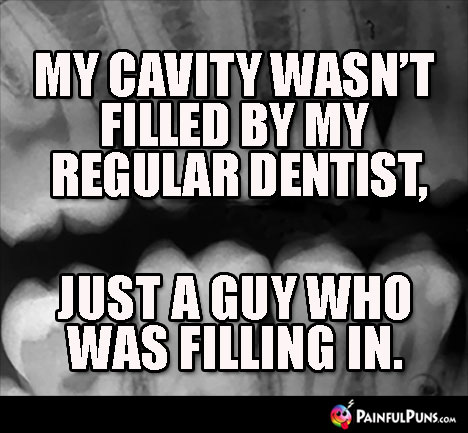 My cavity wasn't filled my my regular dentist, just by a guy who was filling in.