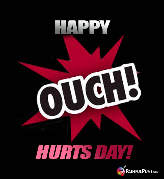 Ouch! Happy Hurts Day!