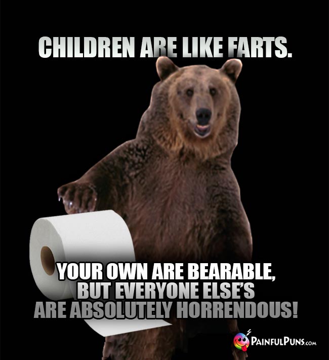 Children are like farts. Your own are bearable, but everyone else's are absolutely horrendous!
