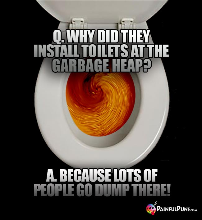 Q. Why did they install toilets at the garbage heap? A. Because lots of people go dump there!