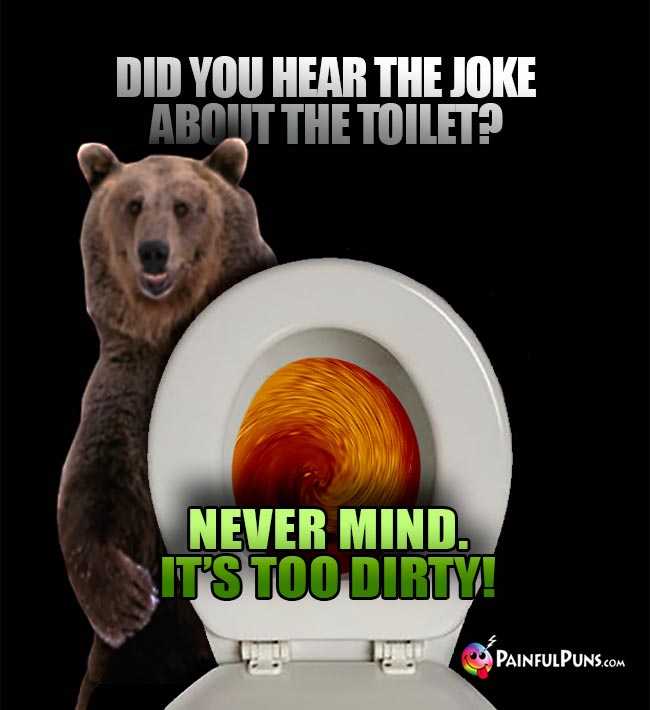 Did you hear the joke about the toilet? Never mind. It's too dirty!