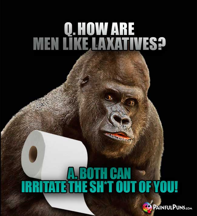 Q. How are men like laxatives? A. Both can irritate the sh*t out of you!