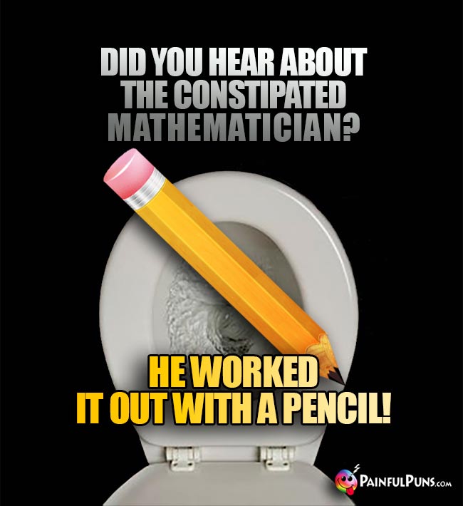 Did you hear about the constipated mathematician? He worked it out with a pencil!
