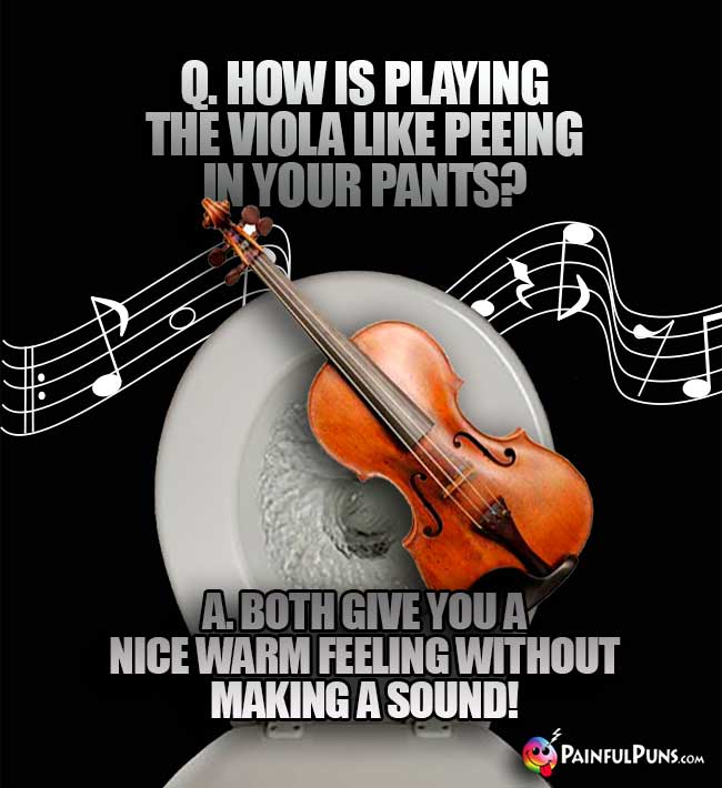 Q. How is playing the viola like peeing in your pants? A. Both give you a nice warm feeing without making a sound!