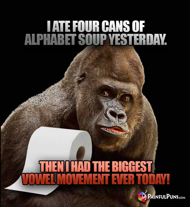 I ate four cans of alphabet soup yesterday. Then I had the biggest vowel movement ever today!