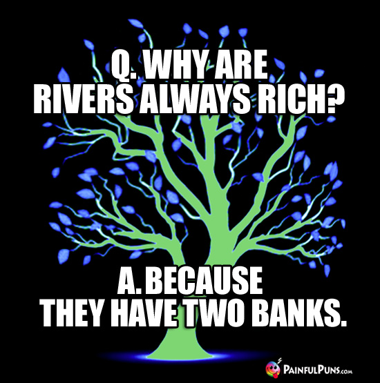 Q. Why are rivers always rich? A. Because they have two banks.
