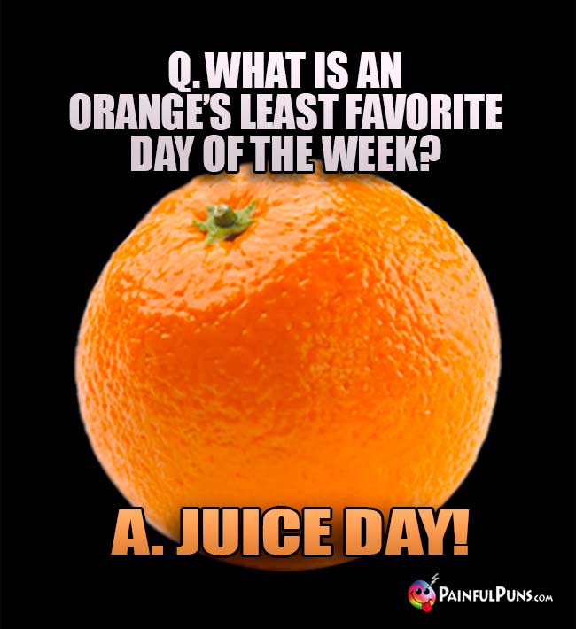 Q. What is an orange's least favorite day of the week? A. Juice Day!