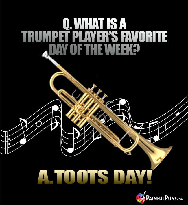 Q. What is a trumpet player's favorite day of the week? A. Toots Day!