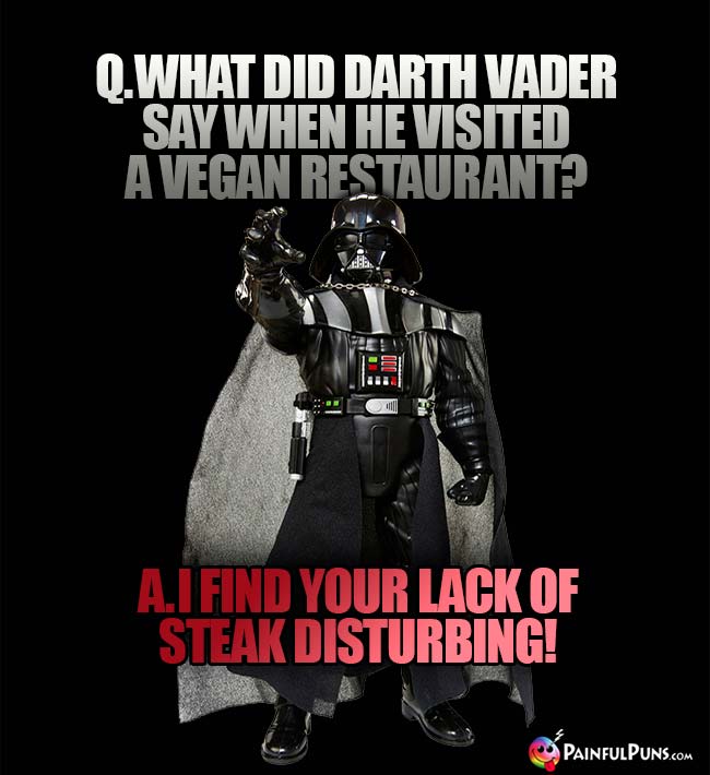 Q. What did Darth Vader say when he visited a vegan restaurant? A. I find your lack of steak disturbing!