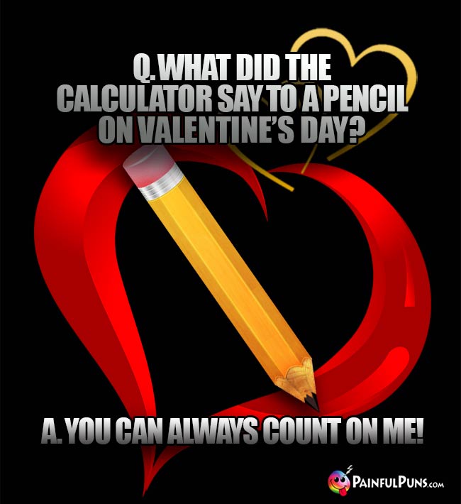 Q. What did the calculator say to a pencil on Valentine's Day? A. You can always count on me!