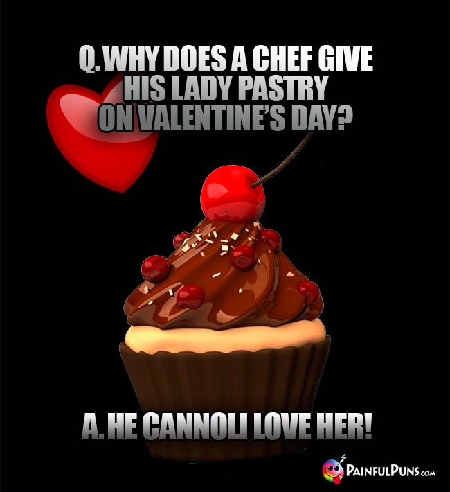 Q. Why does a chef give his lady pastry on Valentine's Day? A. He cannoli love her!