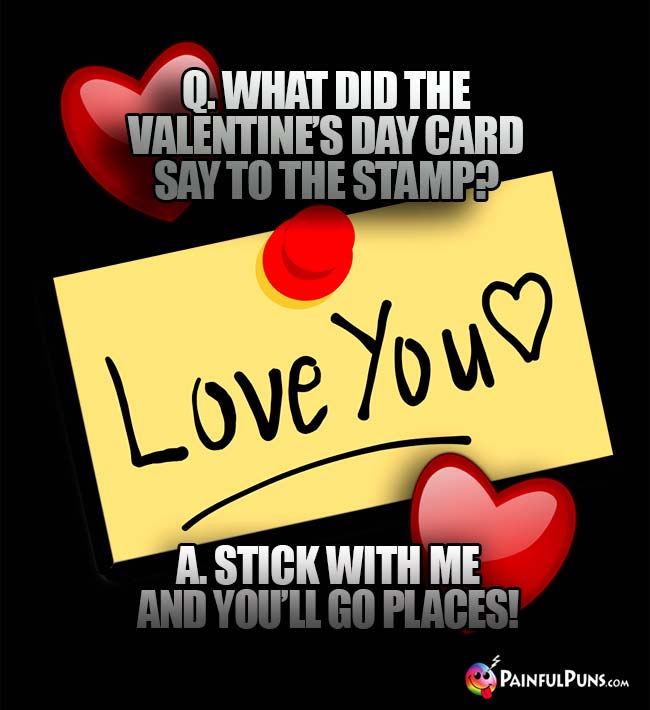 Q. What did the Valentine's Day card say to the stamp? A. Stick with me and you'll go places!