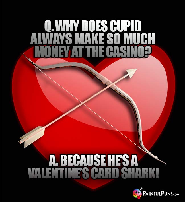Q. Why does cupid always make so much money at the casino? A. Because he's a Valentine's card shark!