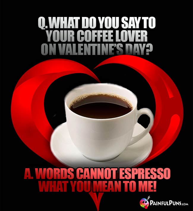 Q. What do you say to your coffee lover on Valentine's Day? A. Words cannot espresso what you mean to me!