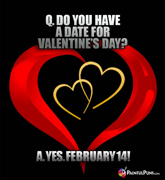 Q. Do you have a date for Valentine's Day? A. Yes. February 14!