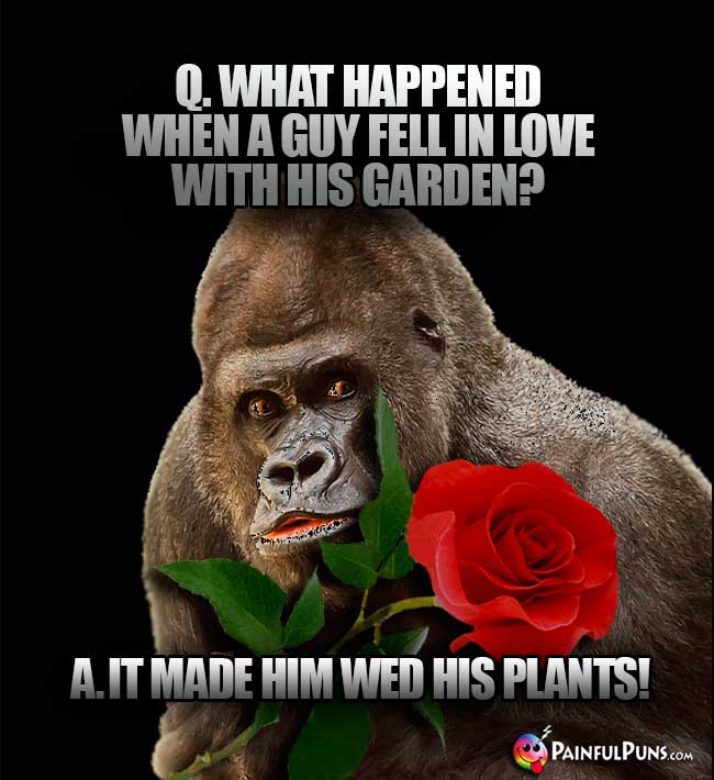 Q. What happened when a guy fell in love with his garden? A. It made him wed his plants!