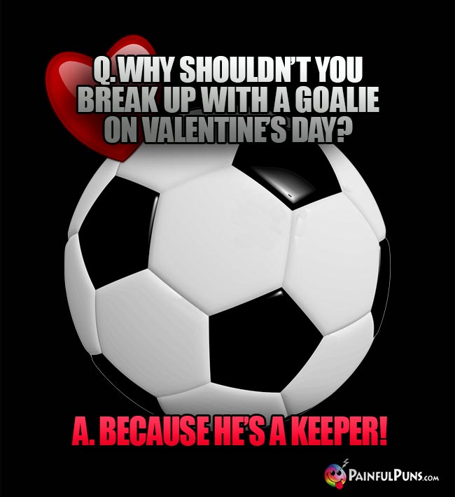 Q. Why shouldn't you break up with a goalie on Valentine's Day? A. Because he's a keeper!