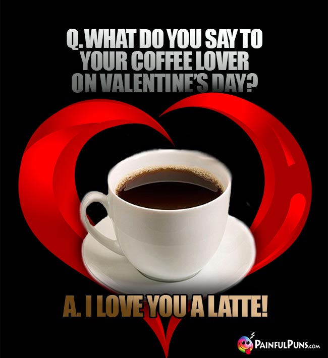 Q. What do you say to your coffee lover on Valentine's Day? A. I love you a latte!