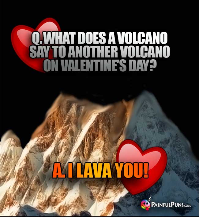 Q. What does a bolcano say to another volcano on Valentine's Day? A. I Lava You!