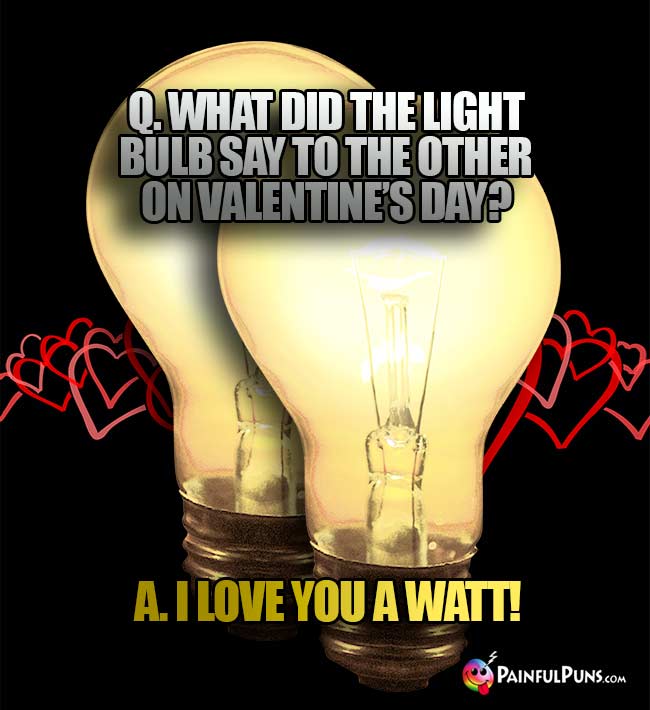 Q. What did the light bulb say to the other on Valentine's Day? A. I love you a watt!
