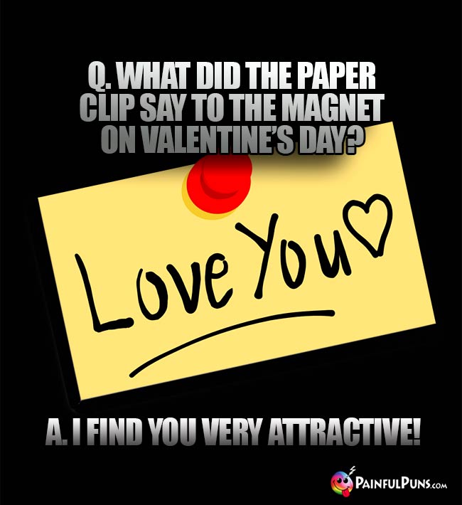 Q. What did the paper clip say to the magent on Valentine's Day? A. I find you very attractive!