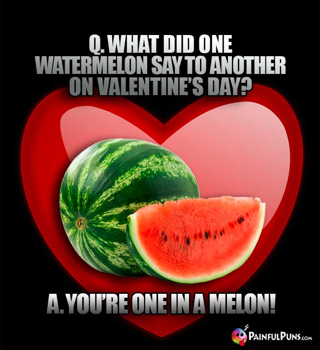 Q. What did one watermelon say to another on Valentine's Day? A. You're on in a melon!