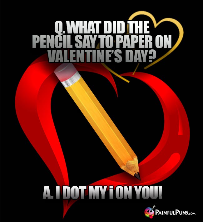 Q. What did the pencil say to paper on Valentine's Day? A. A I Dot My i On You!