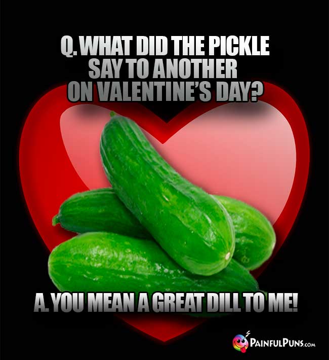 Q. What did the pickle say to another on Valentie's Day? A. You mean a great dill to me!