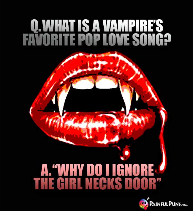 Q. What is a vampire's favorite pop love song? A. Why do I ignore the girl necks door.