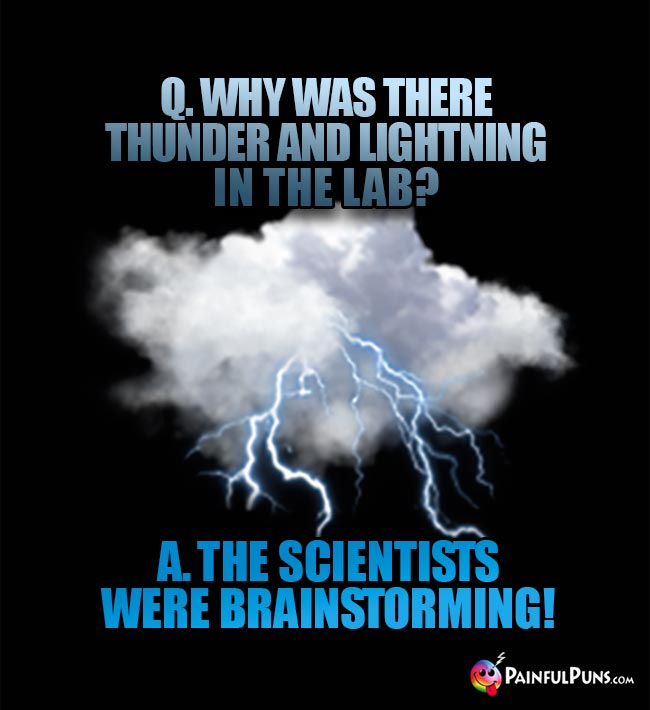 Q. Why was there thunder and lightning in the lab? A. The scientists were brainstorming!