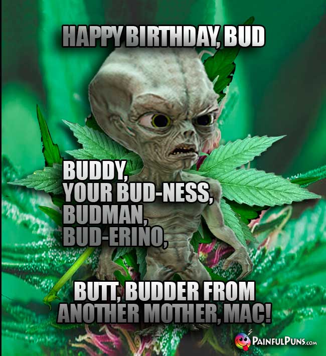 Green Aliens Says: Happy Birthday Bud, buddy, your bud-ness, budman...budder from another mother...