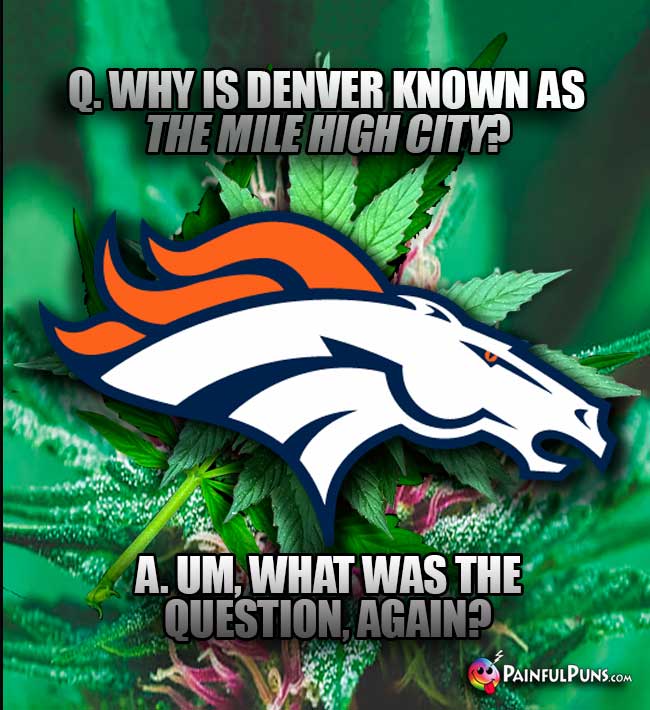 Q. Why is Denver known as the Mile High City? A. Um, what was the question , again?